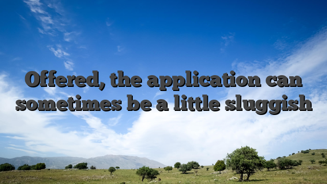 Offered, the application can sometimes be a little sluggish