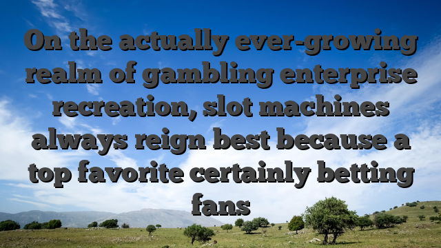 On the actually ever-growing realm of gambling enterprise recreation, slot machines always reign best because a top favorite certainly betting fans