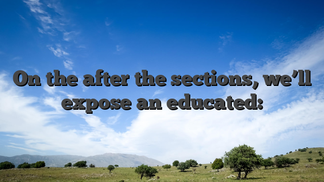 On the after the sections, we’ll expose an educated: