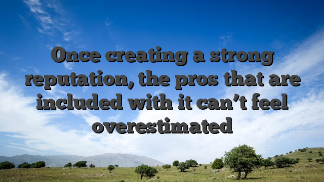 Once creating a strong reputation, the pros that are included with it can’t feel overestimated