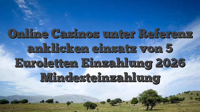 Online Casinos unter Referenz anklicken einsatz von 5 Euroletten Einzahlung 2026 Mindesteinzahlung