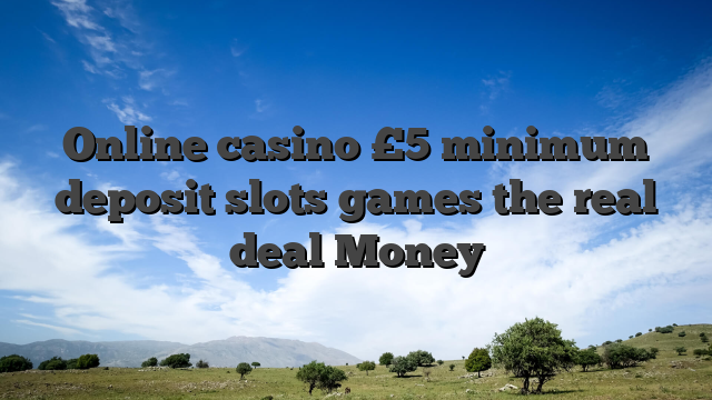 Online casino £5 minimum deposit slots games the real deal Money