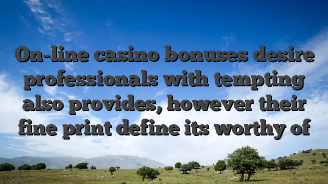 On-line casino bonuses desire professionals with tempting also provides, however their fine print define its worthy of
