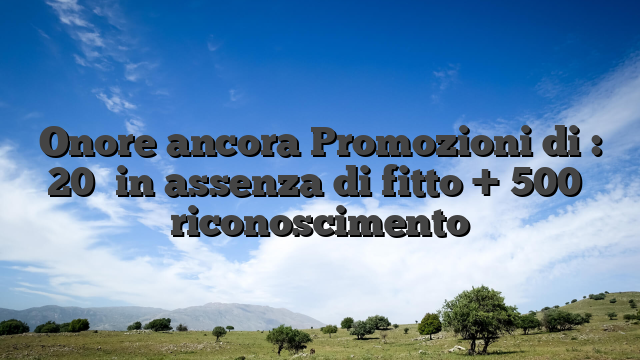 Onore ancora Promozioni di : 20� in assenza di fitto + 500� riconoscimento