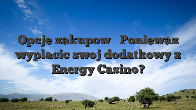 Opcje zakupow � Poniewaz wyplacic swoj dodatkowy z Energy Casino?