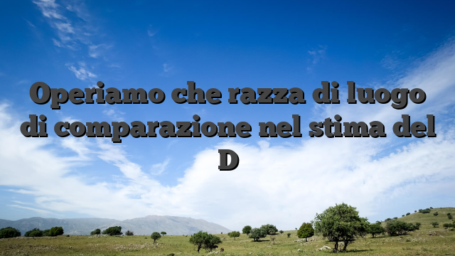Operiamo che razza di luogo di comparazione nel stima del D