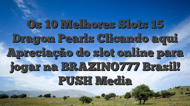 Os 10 Melhores Slots 15 Dragon Pearls Clicando aqui Apreciação do slot online para jogar na BRAZINO777 Brasil! PUSH Media