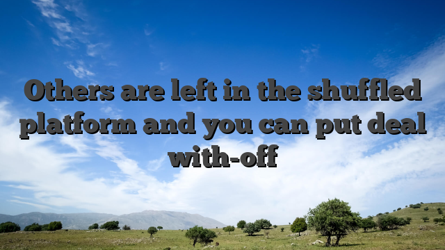 Others are left in the shuffled platform and you can put deal with-off