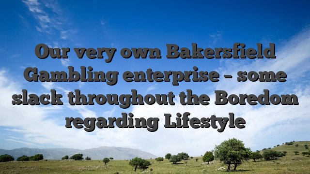 Our very own Bakersfield Gambling enterprise – some slack throughout the Boredom regarding Lifestyle