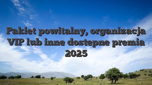 Pakiet powitalny, organizacja VIP lub inne dostepne premia 2025