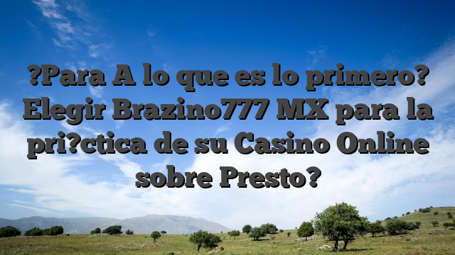 ?Para A lo que es lo primero? Elegir Brazino777 MX para la pri?ctica de su Casino Online sobre Presto?