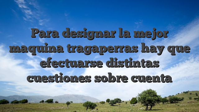 Para designar la mejor maquina tragaperras hay que efectuarse distintas cuestiones sobre cuenta