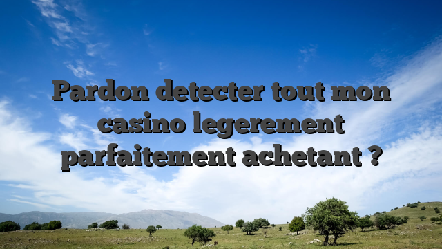 Pardon detecter tout mon casino legerement parfaitement achetant ?