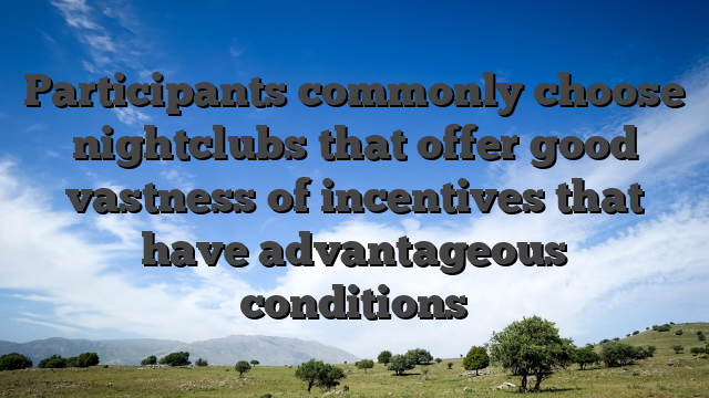 Participants commonly choose nightclubs that offer good vastness of incentives that have advantageous conditions