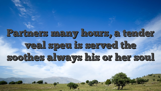 Partners many hours, a tender veal speu is served the soothes always his or her soul