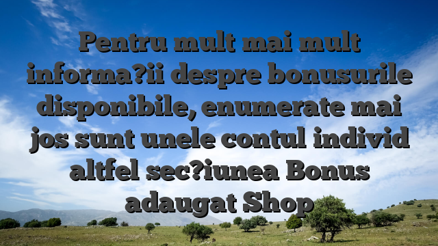 Pentru mult mai mult informa?ii despre bonusurile disponibile, enumerate mai jos sunt unele contul individ altfel sec?iunea Bonus adaugat Shop