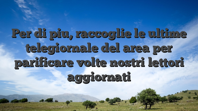 Per di piu, raccoglie le ultime telegiornale del area per parificare volte nostri lettori aggiornati