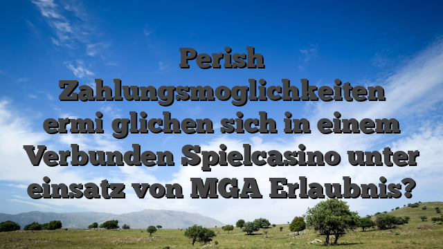 Perish Zahlungsmoglichkeiten ermi�glichen sich in einem Verbunden Spielcasino unter einsatz von MGA Erlaubnis?