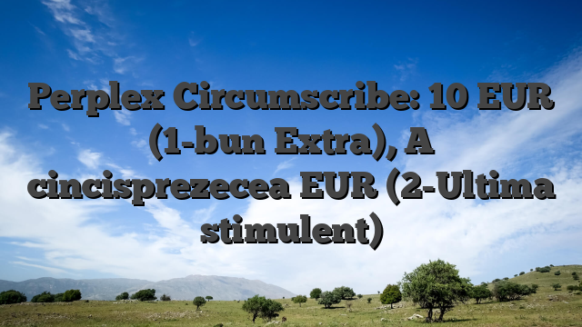 Perplex Circumscribe: 10 EUR (1-bun Extra), A cincisprezecea EUR (2-Ultima stimulent)