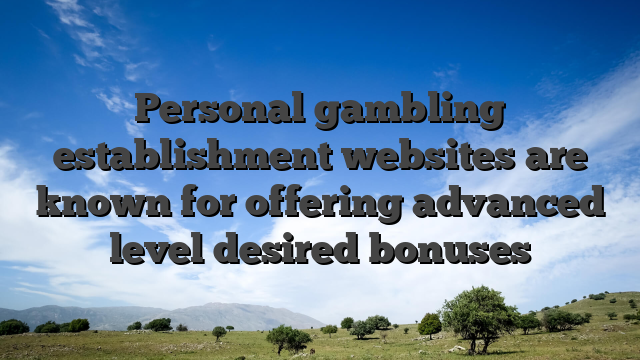 Personal gambling establishment websites are known for offering advanced level desired bonuses