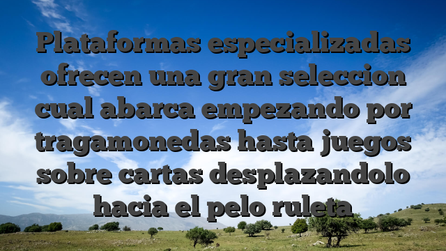Plataformas especializadas ofrecen una gran seleccion cual abarca empezando por tragamonedas hasta juegos sobre cartas desplazandolo hacia el pelo ruleta