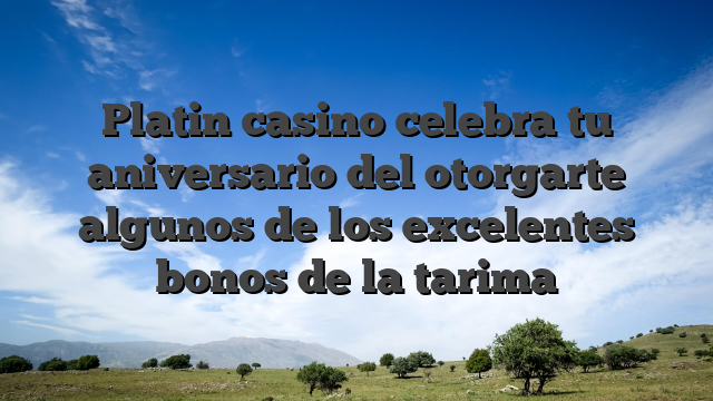Platin casino celebra tu aniversario del otorgarte algunos de los excelentes bonos de la tarima
