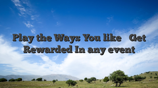 Play the Ways You like � Get Rewarded In any event