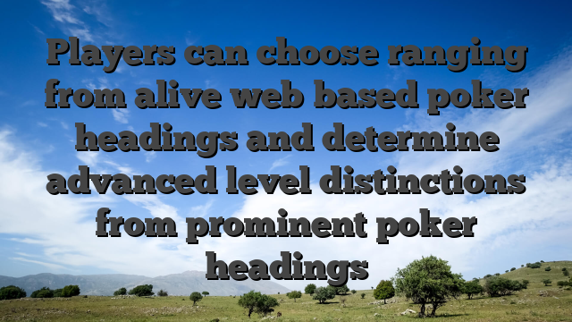 Players can choose ranging from alive web based poker headings and determine advanced level distinctions from prominent poker headings
