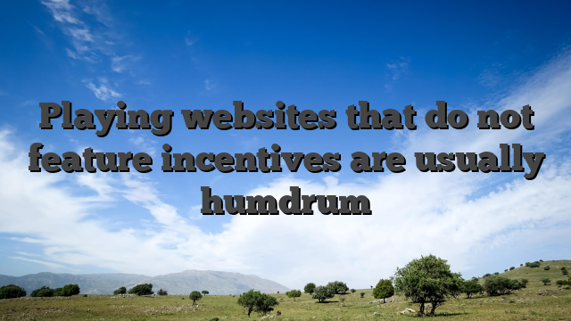 Playing websites that do not feature incentives are usually humdrum