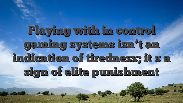 Playing with in control gaming systems isn’t an indication of tiredness; it�s a sign of elite punishment