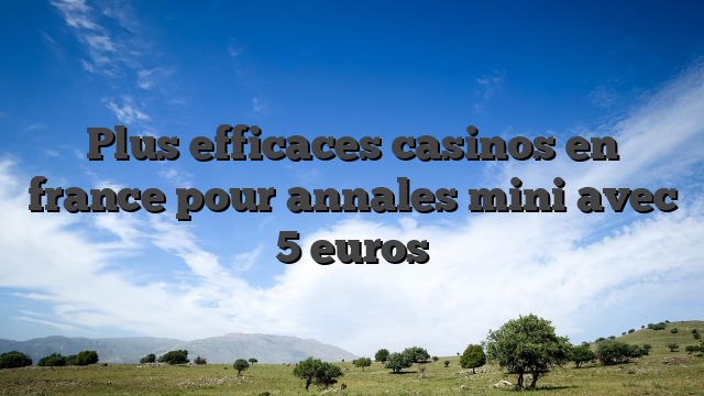 Plus efficaces casinos en france pour annales mini avec 5 euros