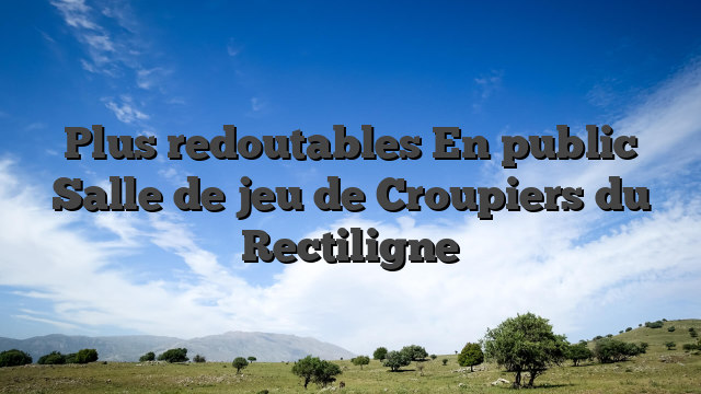 Plus redoutables En public Salle de jeu de Croupiers du Rectiligne