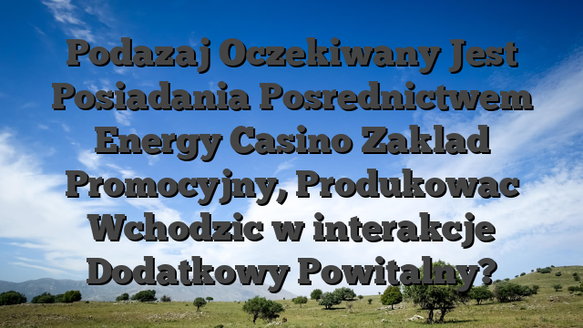 Podazaj Oczekiwany Jest Posiadania Posrednictwem Energy Casino Zaklad Promocyjny, Produkowac Wchodzic w interakcje Dodatkowy Powitalny?