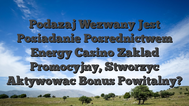 Podazaj Wezwany Jest Posiadanie Posrednictwem Energy Casino Zaklad Promocyjny, Stworzyc Aktywowac Bonus Powitalny?