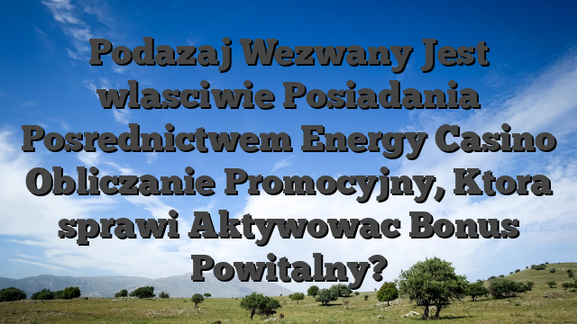Podazaj Wezwany Jest wlasciwie Posiadania Posrednictwem Energy Casino Obliczanie Promocyjny, Ktora sprawi Aktywowac Bonus Powitalny?