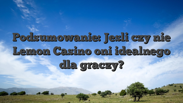 Podsumowanie: Jesli czy nie Lemon Casino oni idealnego dla graczy?