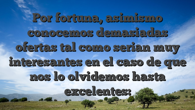 Por fortuna, asimismo conocemos demasiadas ofertas tal como serian muy interesantes en el caso de que nos lo olvidemos hasta excelentes: