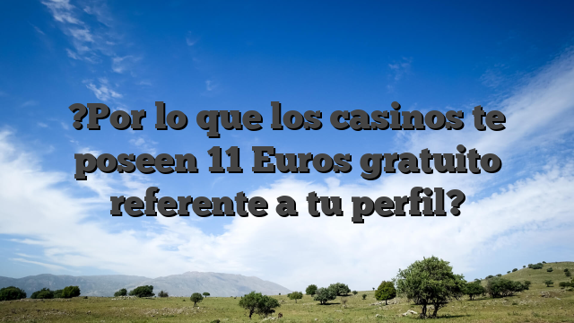 ?Por lo que los casinos te poseen 11 Euros gratuito referente a tu perfil?