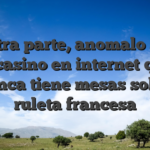 Por otra parte, anomalo seri�a el casino en internet que nunca tiene mesas sobre ruleta francesa