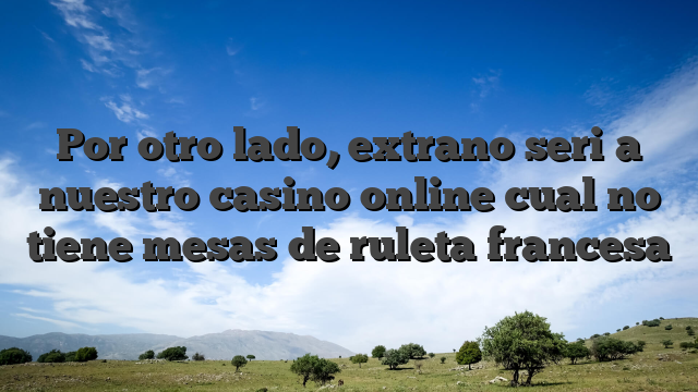 Por otro lado, extrano seri�a nuestro casino online cual no tiene mesas de ruleta francesa