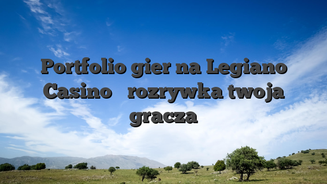 Portfolio gier na Legiano Casino � rozrywka twoja gracza