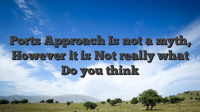 Ports Approach Is not a myth, However it is Not really what Do you think