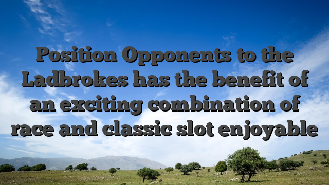Position Opponents to the Ladbrokes has the benefit of an exciting combination of race and classic slot enjoyable
