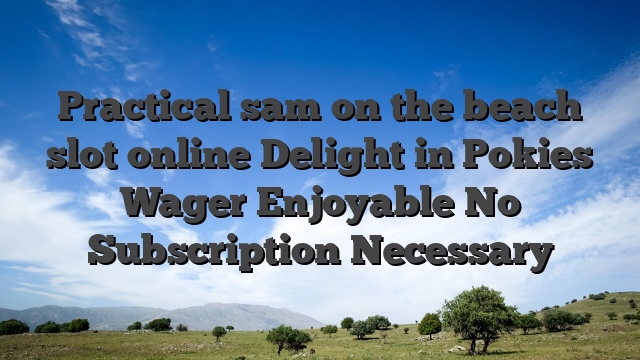 Practical sam on the beach slot online Delight in Pokies Wager Enjoyable No Subscription Necessary