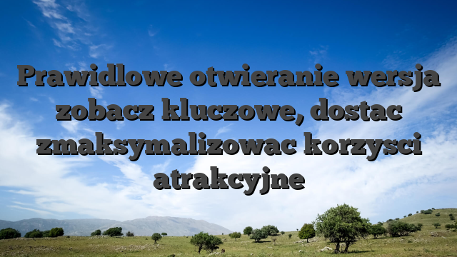 Prawidlowe otwieranie wersja zobacz kluczowe, dostac zmaksymalizowac korzysci atrakcyjne