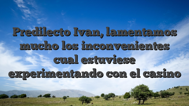 Predilecto Ivan, lamentamos mucho los inconvenientes cual estuviese experimentando con el casino