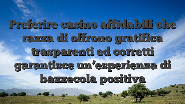 Preferire casino affidabili che razza di offrono gratifica trasparenti ed corretti garantisce un’esperienza di bazzecola positiva