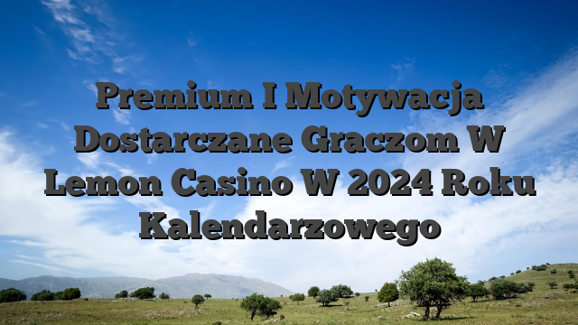 Premium I Motywacja Dostarczane Graczom W Lemon Casino W 2024 Roku Kalendarzowego