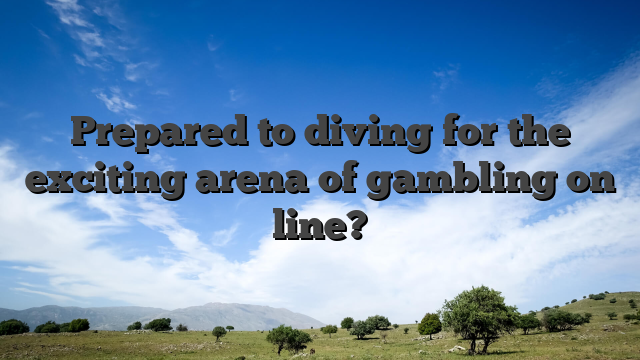 Prepared to diving for the exciting arena of gambling on line?