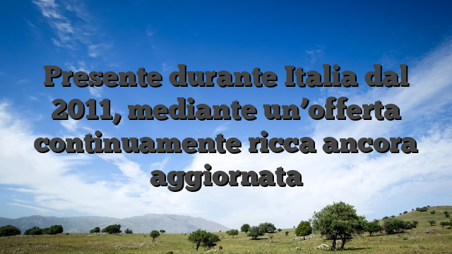 Presente durante Italia dal 2011, mediante un’offerta continuamente ricca ancora aggiornata